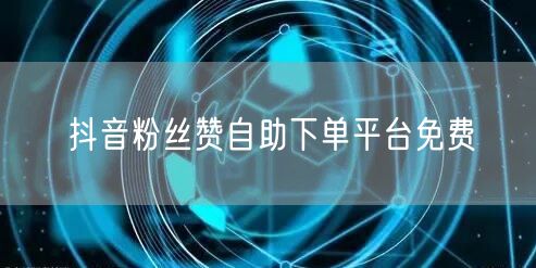 抖音粉丝赞自助下单平台免费