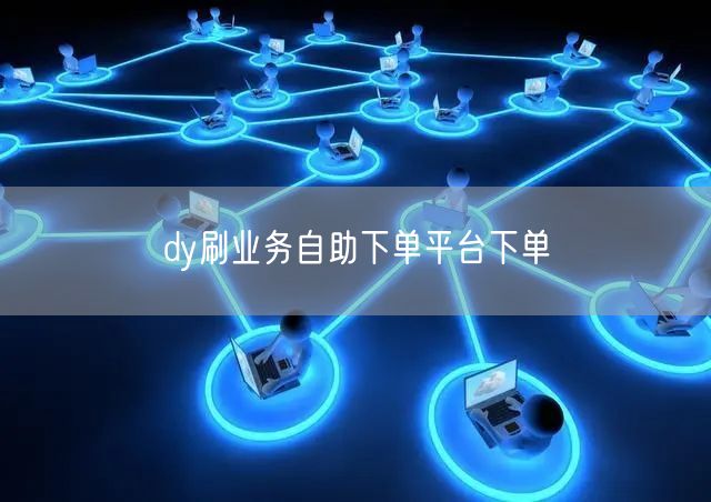 dy刷业务自助下单平台下单