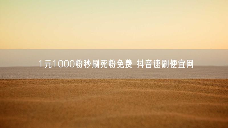 1元1000粉秒刷死粉免费 抖音速刷便宜网