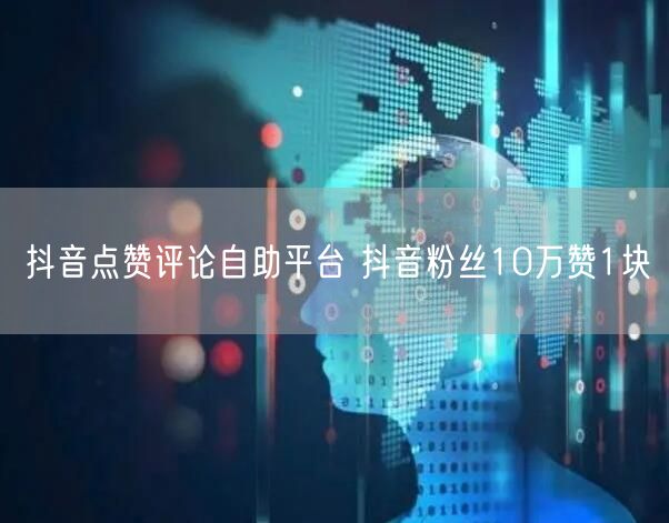 抖音点赞评论自助平台 抖音粉丝10万赞1块