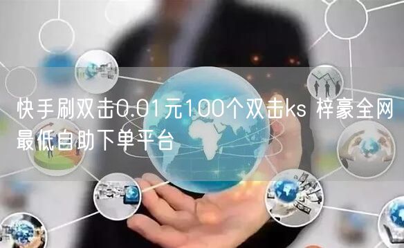 快手刷双击0.01元100个双击ks 梓豪全网最低自助下单平台