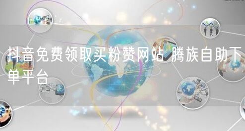 抖音免费领取买粉赞网站 腾族自助下单平台