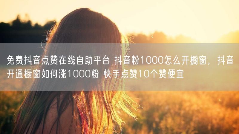 免费抖音点赞在线自助平台 抖音粉1000怎么开橱窗，抖音开通橱窗如何涨1000粉 快手点赞10个赞便宜