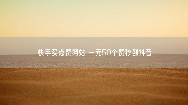 快手买点赞网站 一元50个赞秒到抖音