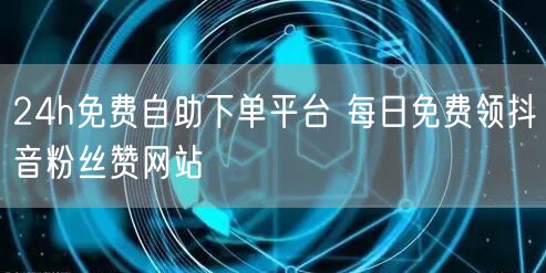24h免费自助下单平台 每日免费领抖音粉丝赞网站
