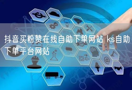抖音买粉赞在线自助下单网站 ks自助下单平台网站