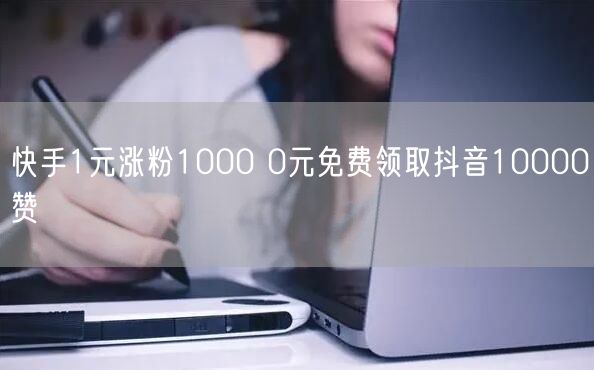 快手1元涨粉1000 0元免费领取抖音10000赞