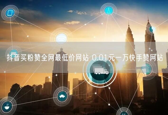 抖音买粉赞全网最低价网站 0.01元一万快手赞网站