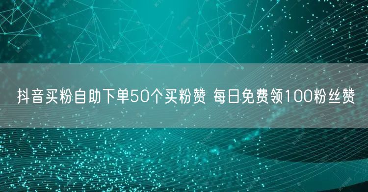 抖音买粉自助下单50个买粉赞 每日免费领100粉丝赞