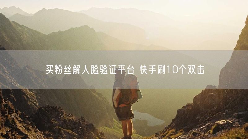 买粉丝解人脸验证平台 快手刷10个双击