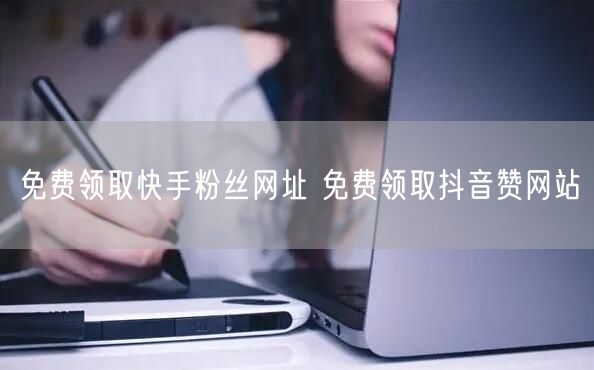 免费领取快手粉丝网址 免费领取抖音赞网站