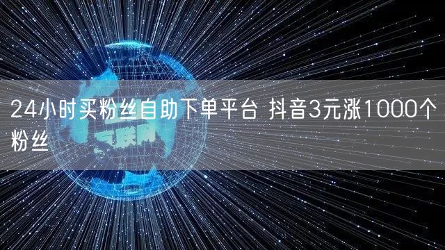 24小时买粉丝自助下单平台 抖音3元涨1000个粉丝