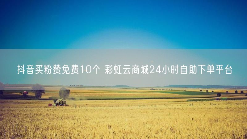 抖音买粉赞免费10个 彩虹云商城24小时自助下单平台