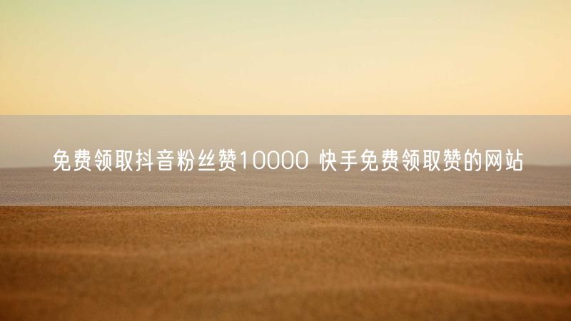免费领取抖音粉丝赞10000 快手免费领取赞的网站