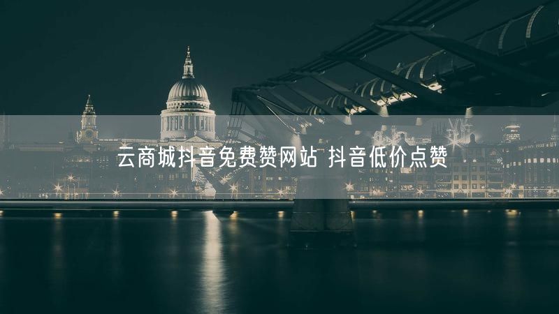 云商城抖音免费赞网站 抖音低价点赞