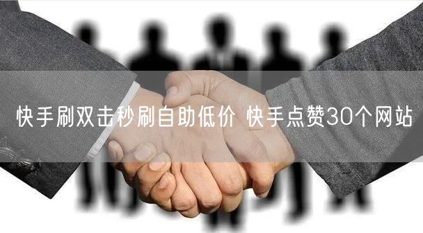 快手刷双击秒刷自助低价 快手点赞30个网站