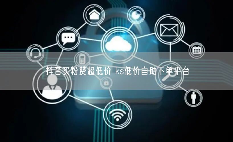 抖音买粉赞超低价 ks低价自助下单平台