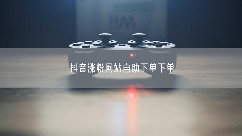 抖音涨粉网站自助下单下单