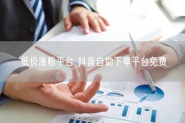 低价涨粉平台 抖音自助下单平台免费