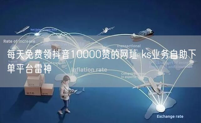 每天免费领抖音10000赞的网址 ks业务自助下单平台雷神