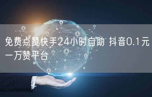 免费点赞快手24小时自助 抖音0.1元一万赞平台