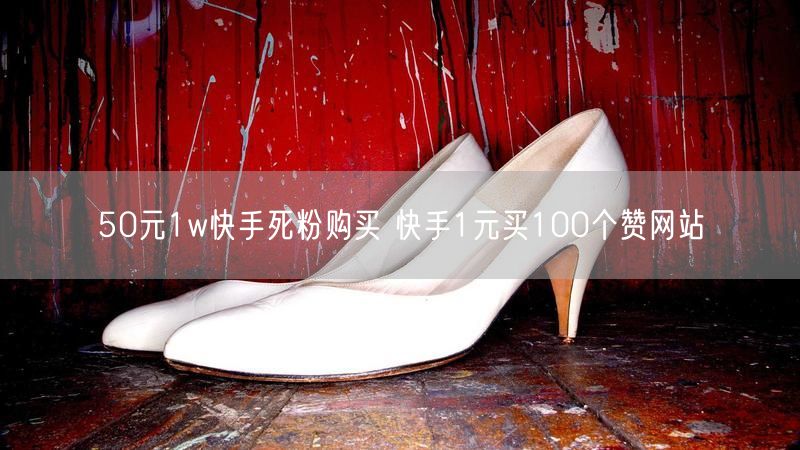 50元1w快手死粉购买 快手1元买100个赞网站