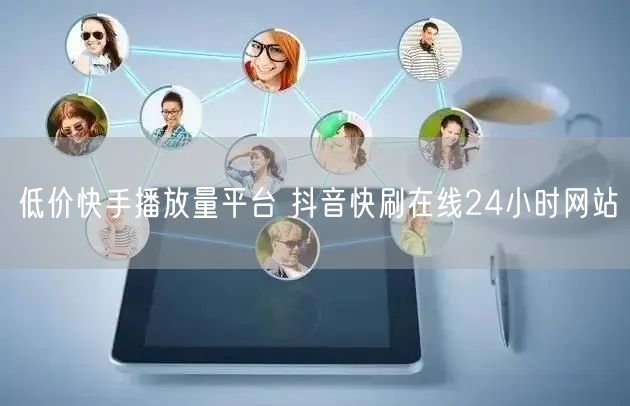 低价快手播放量平台 抖音快刷在线24小时网站