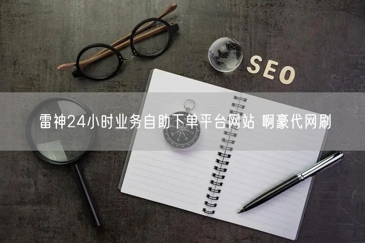 雷神24小时业务自助下单平台网站 啊豪代网刷