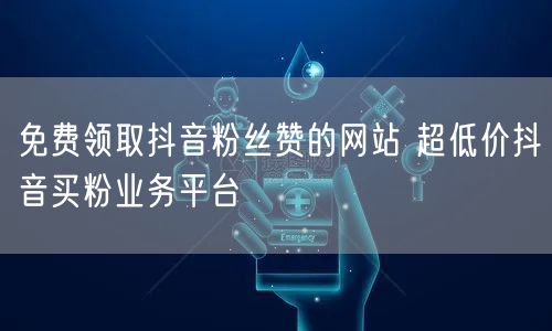 免费领取抖音粉丝赞的网站 超低价抖音买粉业务平台