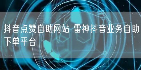抖音点赞自助网站 雷神抖音业务自助下单平台