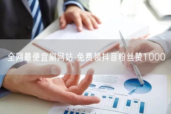 全网最便宜刷网站 免费领抖音粉丝赞1000