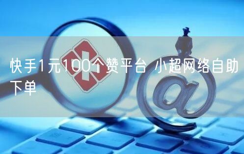 快手1元100个赞平台 小超网络自助下单