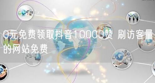 0元免费领取抖音10000赞 刷访客量的网站免费