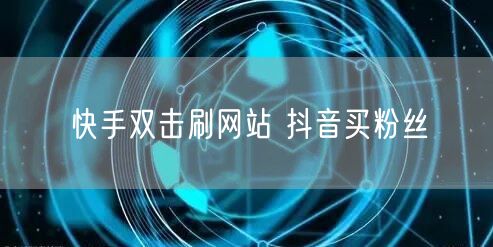 快手双击刷网站 抖音买粉丝