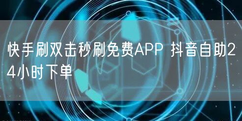 快手刷双击秒刷免费APP 抖音自助24小时下单