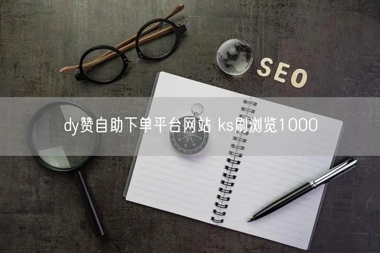 dy赞自助下单平台网站 ks刷浏览1000