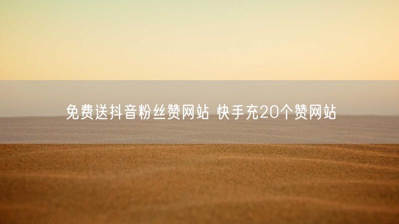 免费送抖音粉丝赞网站 快手充20个赞网站