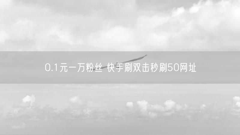 0.1元一万粉丝 快手刷双击秒刷50网址