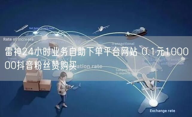 雷神24小时业务自助下单平台网站 0.1元100000抖音粉丝赞购买