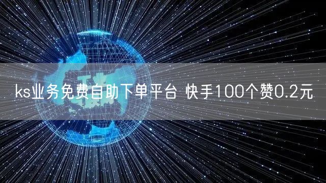 ks业务免费自助下单平台 快手100个赞0.2元