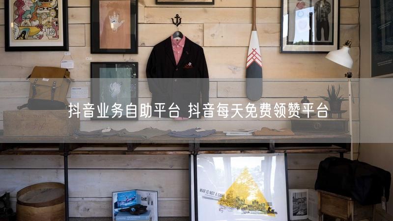 抖音业务自助平台 抖音每天免费领赞平台