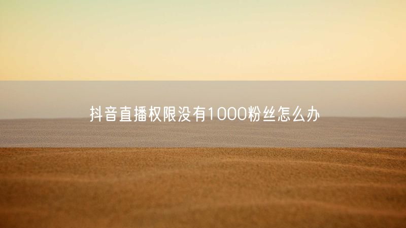 抖音直播权限没有1000粉丝怎么办
