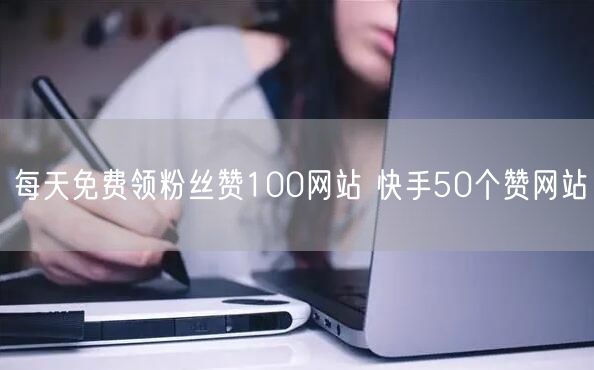 每天免费领粉丝赞100网站 快手50个赞网站