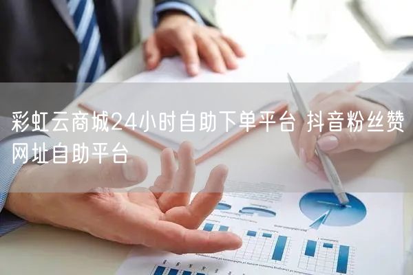 彩虹云商城24小时自助下单平台 抖音粉丝赞网址自助平台
