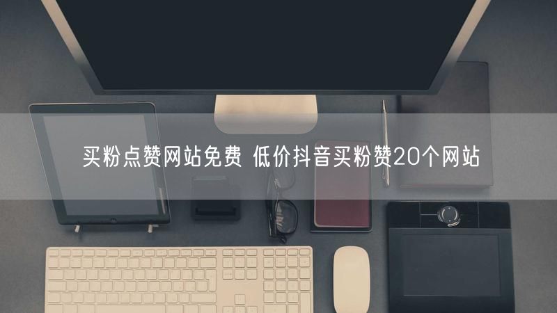 买粉点赞网站免费 低价抖音买粉赞20个网站