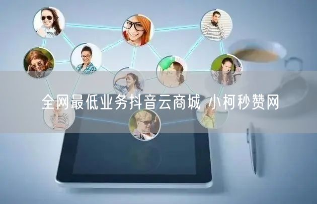 全网最低业务抖音云商城 小柯秒赞网