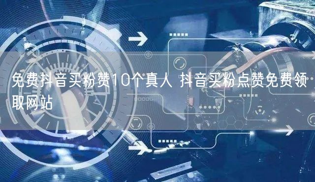 免费抖音买粉赞10个真人 抖音买粉点赞免费领取网站