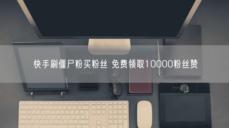 快手刷僵尸粉买粉丝 免费领取10000粉丝赞