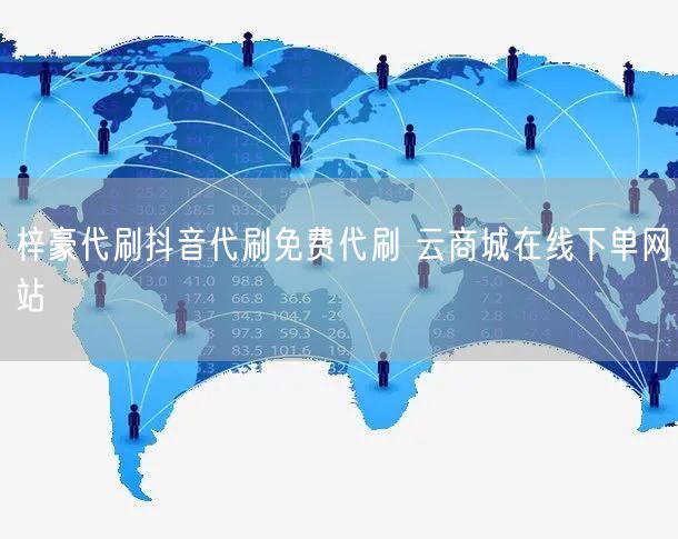 梓豪代刷抖音代刷免费代刷 云商城在线下单网站